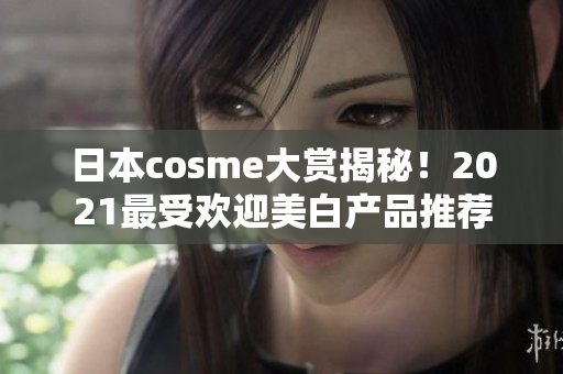日本cosme大赏揭秘！2021最受欢迎美白产品推荐