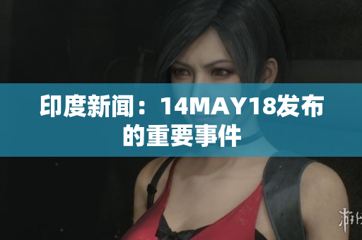 印度新闻：14MAY18发布的重要事件