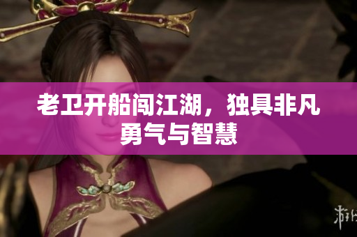 老卫开船闯江湖，独具非凡勇气与智慧