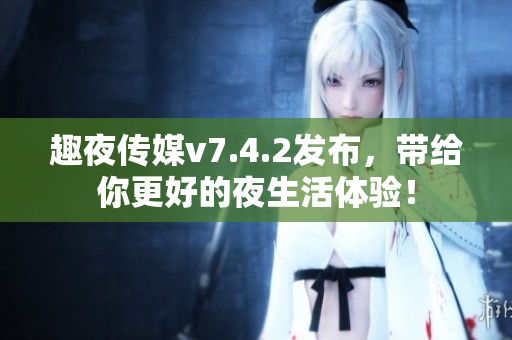 趣夜传媒v7.4.2发布，带给你更好的夜生活体验！