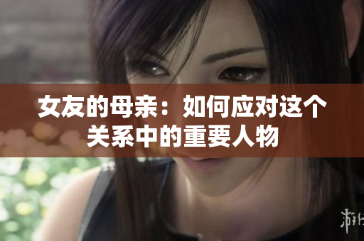 女友的母亲：如何应对这个关系中的重要人物