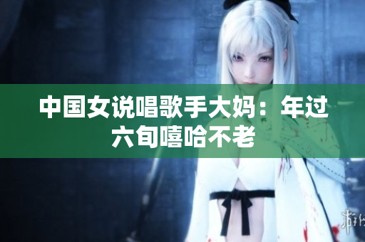 中国女说唱歌手大妈：年过六旬嘻哈不老