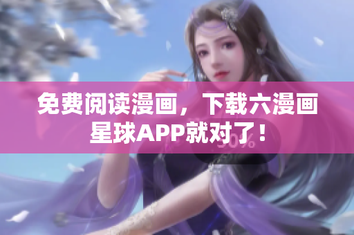 免费阅读漫画，下载六漫画星球APP就对了！