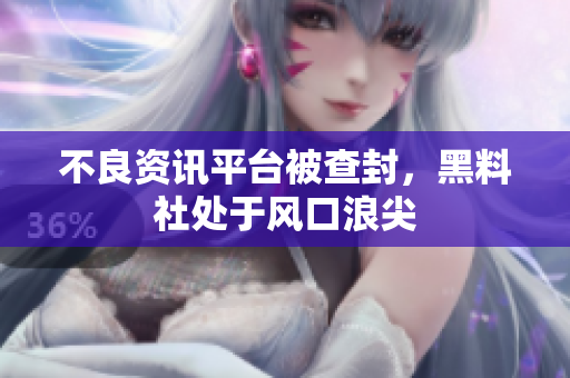 不良资讯平台被查封，黑料社处于风口浪尖