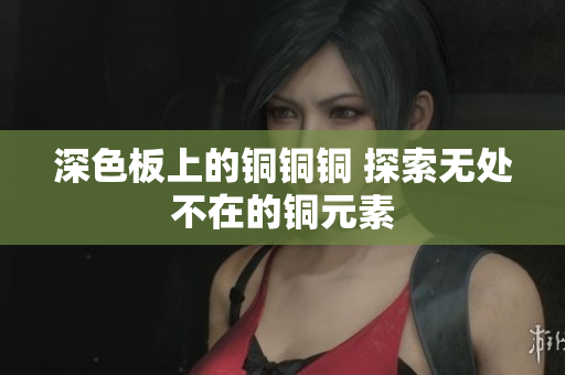 深色板上的铜铜铜 探索无处不在的铜元素