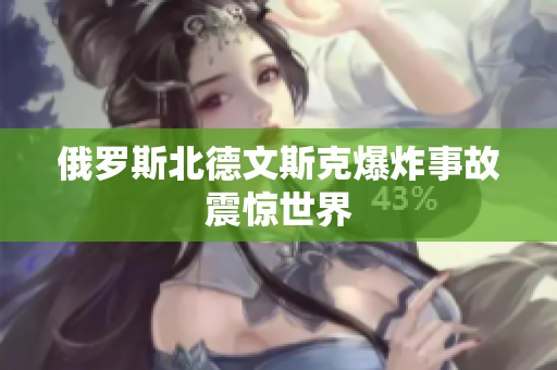 俄罗斯北德文斯克爆炸事故震惊世界