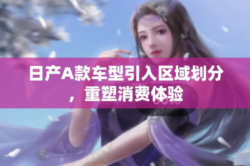 日产A款车型引入区域划分，重塑消费体验