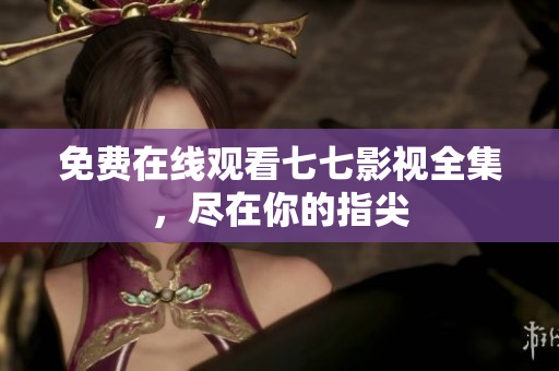 免费在线观看七七影视全集，尽在你的指尖