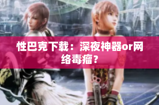 性巴克下载：深夜神器or网络毒瘤？