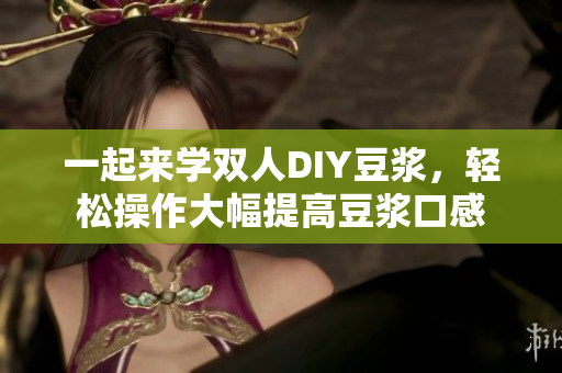 一起来学双人DIY豆浆，轻松操作大幅提高豆浆口感