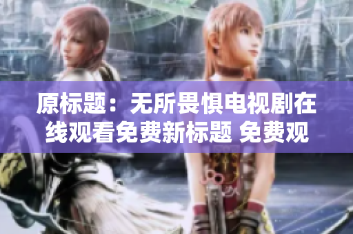 原标题：无所畏惧电视剧在线观看免费新标题 免费观看无所畏惧电视剧