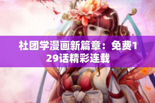 社团学漫画新篇章：免费129话精彩连载