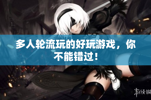 多人轮流玩的好玩游戏，你不能错过！