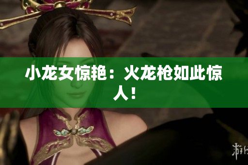 小龙女惊艳：火龙枪如此惊人！