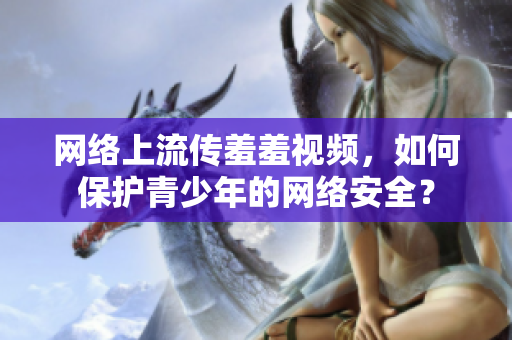 网络上流传羞羞视频，如何保护青少年的网络安全？