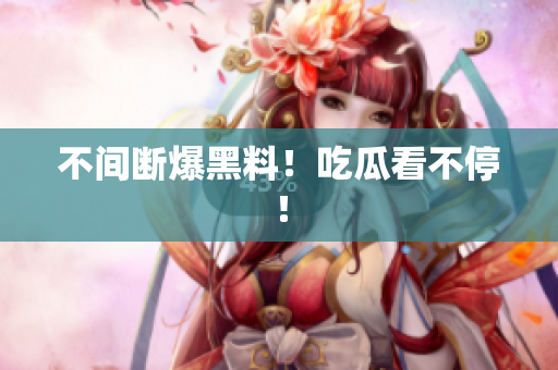 不间断爆黑料！吃瓜看不停！