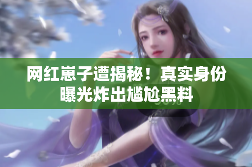 网红崽子遭揭秘！真实身份曝光炸出尴尬黑料