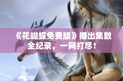 《花蝴蝶免费版》播出集数全纪录，一网打尽！