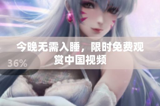 今晚无需入睡，限时免费观赏中国视频