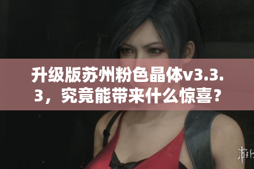 升级版苏州粉色晶体v3.3.3，究竟能带来什么惊喜？