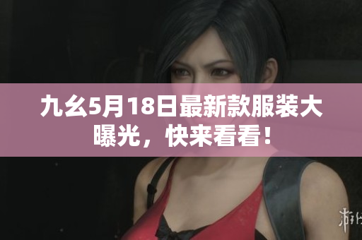 九幺5月18日最新款服装大曝光，快来看看！