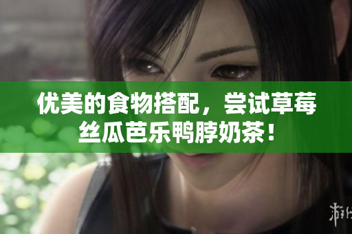 优美的食物搭配，尝试草莓丝瓜芭乐鸭脖奶茶！