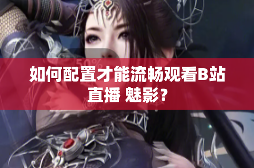 如何配置才能流畅观看B站直播 魅影？
