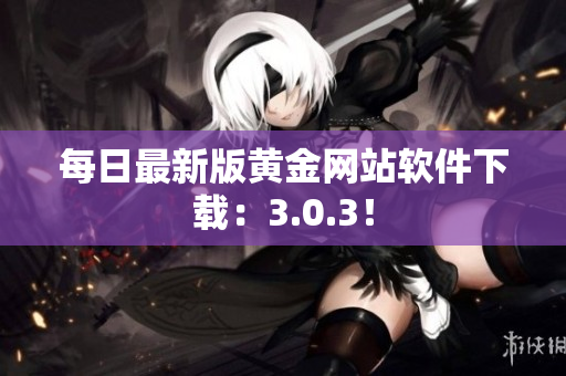 每日最新版黄金网站软件下载：3.0.3！