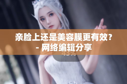 亲脸上还是美容膜更有效？- 网络编辑分享