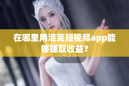 在哪里用泡芙短视频app能够赚取收益？