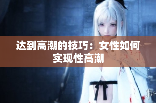 达到高潮的技巧：女性如何实现性高潮