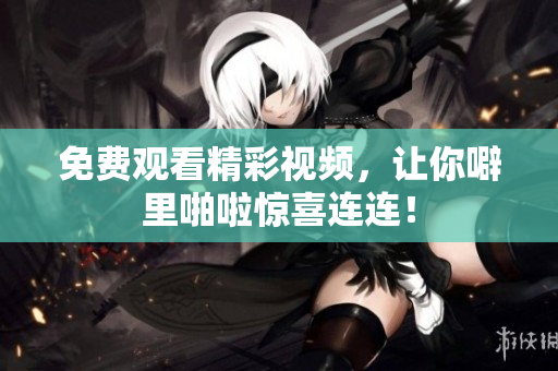 免费观看精彩视频，让你噼里啪啦惊喜连连！
