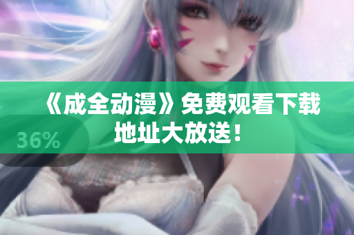 《成全动漫》免费观看下载地址大放送！