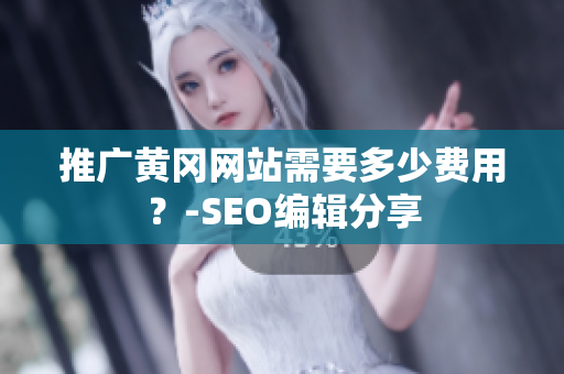 推广黄冈网站需要多少费用？-SEO编辑分享