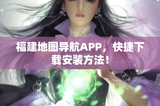 福建地图导航APP，快捷下载安装方法！