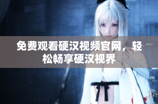 免费观看硬汉视频官网，轻松畅享硬汉视界