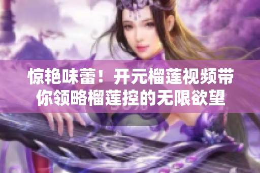 惊艳味蕾！开元榴莲视频带你领略榴莲控的无限欲望