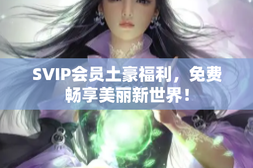 SVIP会员土豪福利，免费畅享美丽新世界！