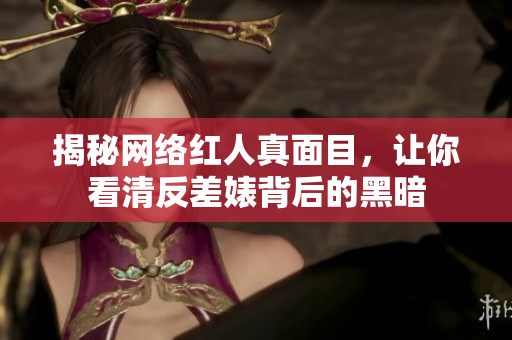 揭秘网络红人真面目，让你看清反差婊背后的黑暗