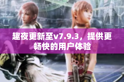 趣夜更新至v7.9.3，提供更畅快的用户体验