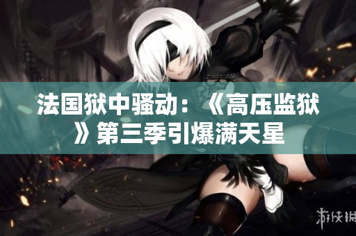 法国狱中骚动：《高压监狱》第三季引爆满天星