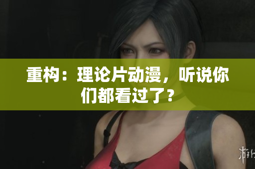 重构：理论片动漫，听说你们都看过了？