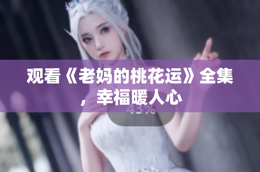 观看《老妈的桃花运》全集，幸福暖人心