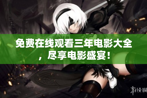 免费在线观看三年电影大全，尽享电影盛宴！