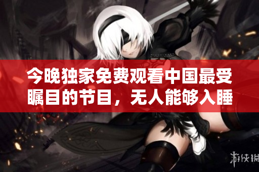 今晚独家免费观看中国最受瞩目的节目，无人能够入睡！