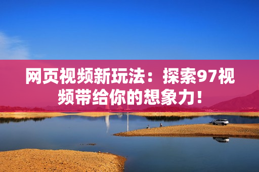 网页视频新玩法：探索97视频带给你的想象力！