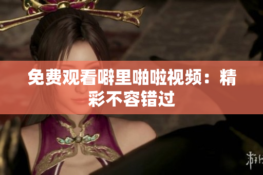 免费观看噼里啪啦视频：精彩不容错过