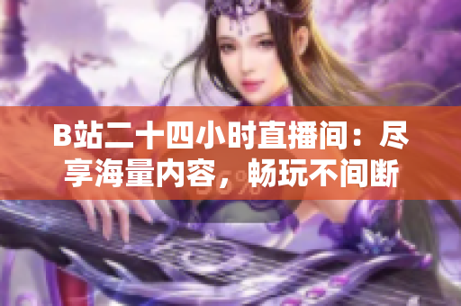 B站二十四小时直播间：尽享海量内容，畅玩不间断
