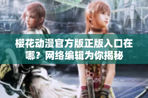 樱花动漫官方版正版入口在哪？网络编辑为你揭秘