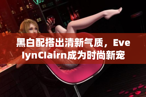 黑白配搭出清新气质，EveIynCIairn成为时尚新宠